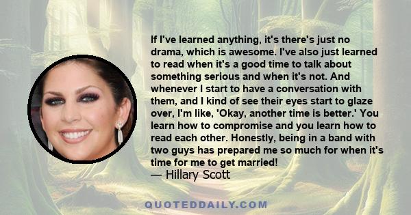 If I've learned anything, it's there's just no drama, which is awesome. I've also just learned to read when it's a good time to talk about something serious and when it's not. And whenever I start to have a conversation 