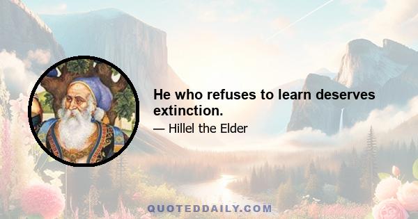 He who refuses to learn deserves extinction.