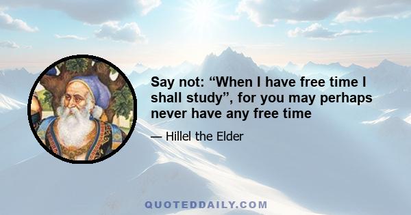 Say not: “When I have free time I shall study”, for you may perhaps never have any free time