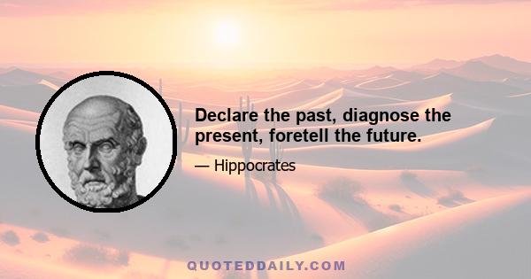 Declare the past, diagnose the present, foretell the future.