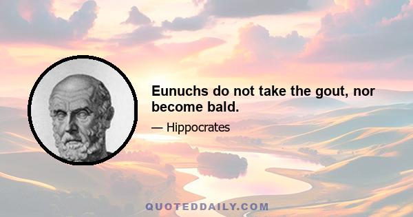 Eunuchs do not take the gout, nor become bald.