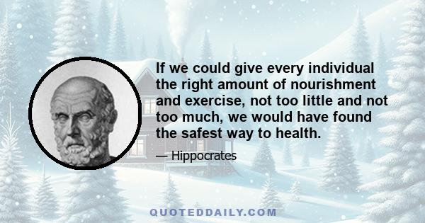 If we could give every individual the right amount of nourishment and exercise, not too little and not too much, we would have found the safest way to health.