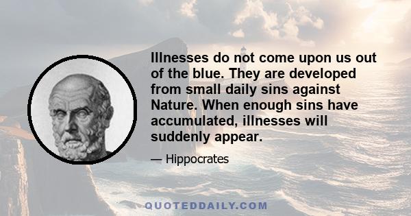 Illnesses do not come upon us out of the blue. They are developed from small daily sins against Nature. When enough sins have accumulated, illnesses will suddenly appear.