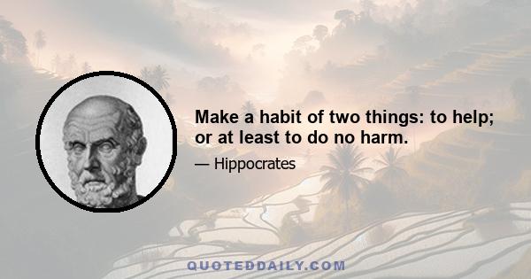 Make a habit of two things: to help; or at least to do no harm.