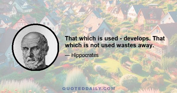 That which is used - develops. That which is not used wastes away.