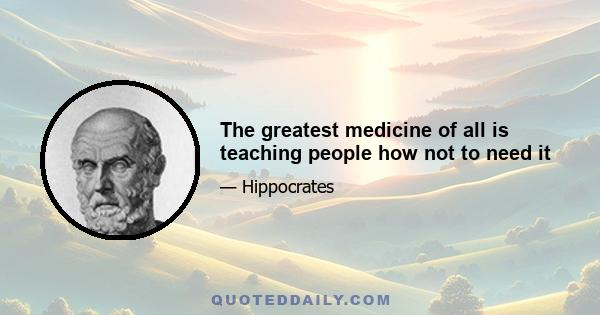 The greatest medicine of all is teaching people how not to need it