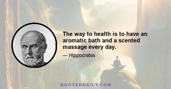 The way to health is to have an aromatic bath and a scented massage every day.