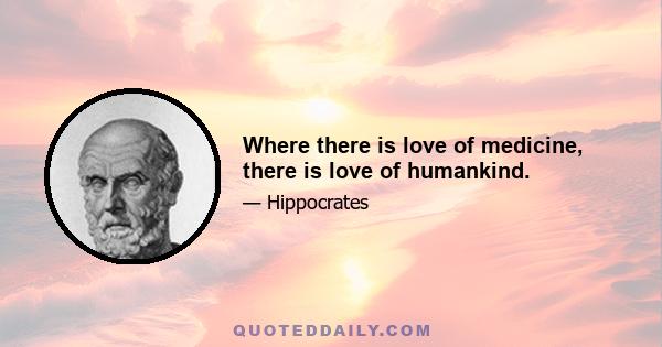Where there is love of medicine, there is love of humankind.