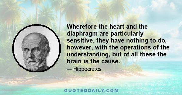 Wherefore the heart and the diaphragm are particularly sensitive, they have nothing to do, however, with the operations of the understanding, but of all these the brain is the cause.