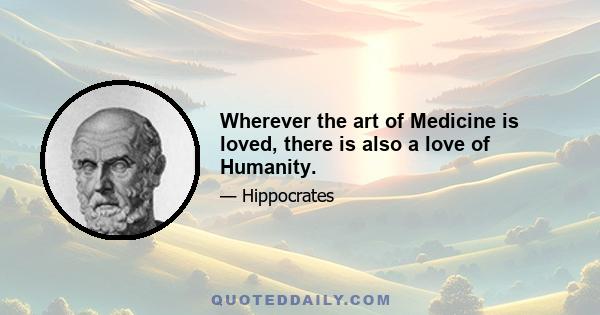 Wherever the art of Medicine is loved, there is also a love of Humanity.