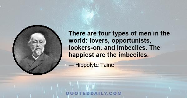 There are four types of men in the world: lovers, opportunists, lookers-on, and imbeciles. The happiest are the imbeciles.