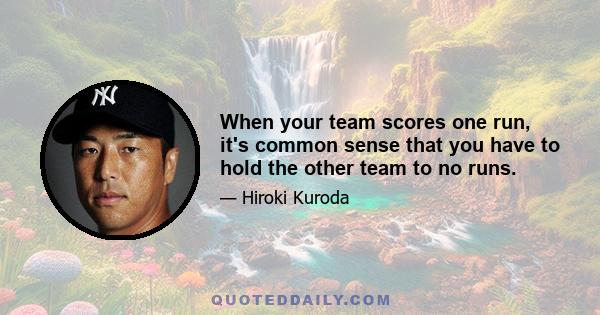 When your team scores one run, it's common sense that you have to hold the other team to no runs.