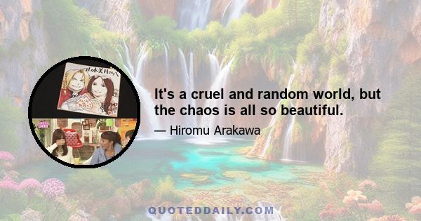 It's a cruel and random world, but the chaos is all so beautiful.