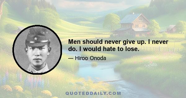 Men should never give up. I never do. I would hate to lose.