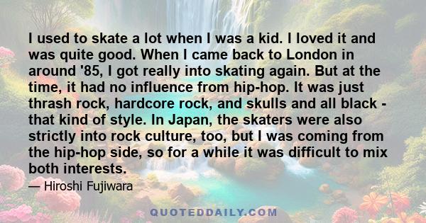 I used to skate a lot when I was a kid. I loved it and was quite good. When I came back to London in around '85, I got really into skating again. But at the time, it had no influence from hip-hop. It was just thrash