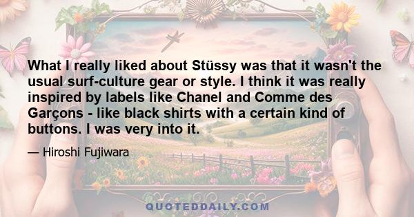 What I really liked about Stüssy was that it wasn't the usual surf-culture gear or style. I think it was really inspired by labels like Chanel and Comme des Garçons - like black shirts with a certain kind of buttons. I