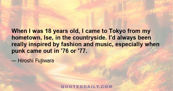 When I was 18 years old, I came to Tokyo from my hometown, Ise, in the countryside. I'd always been really inspired by fashion and music, especially when punk came out in '76 or '77.