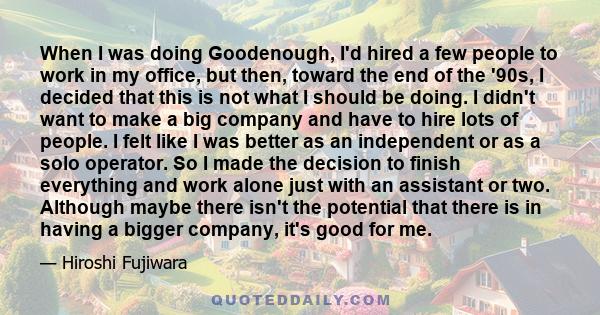 When I was doing Goodenough, I'd hired a few people to work in my office, but then, toward the end of the '90s, I decided that this is not what I should be doing. I didn't want to make a big company and have to hire