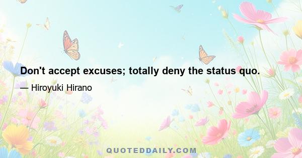 Don't accept excuses; totally deny the status quo.