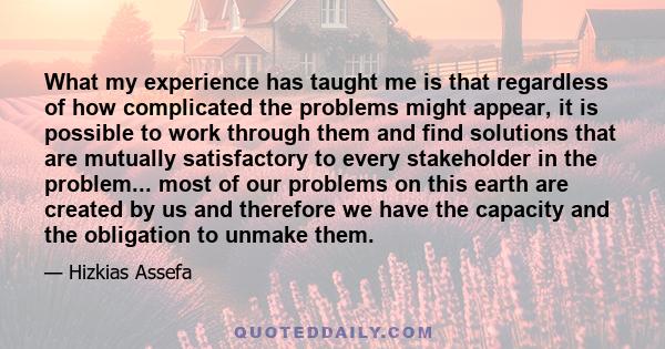 What my experience has taught me is that regardless of how complicated the problems might appear, it is possible to work through them and find solutions that are mutually satisfactory to every stakeholder in the