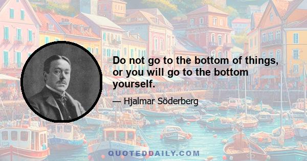 Do not go to the bottom of things, or you will go to the bottom yourself.