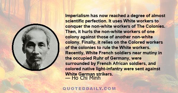 Imperialism has now reached a degree of almost scientific perfection. It uses White workers to conquer the non-white workers of The Colonies. Then, it hurls the non-white workers of one colony against those of another