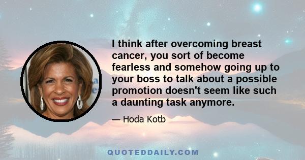 I think after overcoming breast cancer, you sort of become fearless and somehow going up to your boss to talk about a possible promotion doesn't seem like such a daunting task anymore.