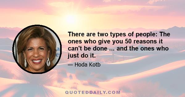 There are two types of people: The ones who give you 50 reasons it can't be done ... and the ones who just do it.