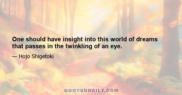 One should have insight into this world of dreams that passes in the twinkling of an eye.