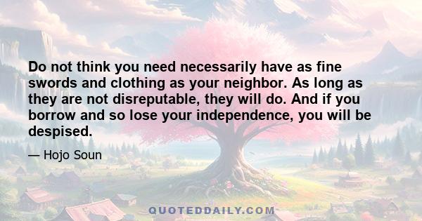 Do not think you need necessarily have as fine swords and clothing as your neighbor. As long as they are not disreputable, they will do. And if you borrow and so lose your independence, you will be despised.