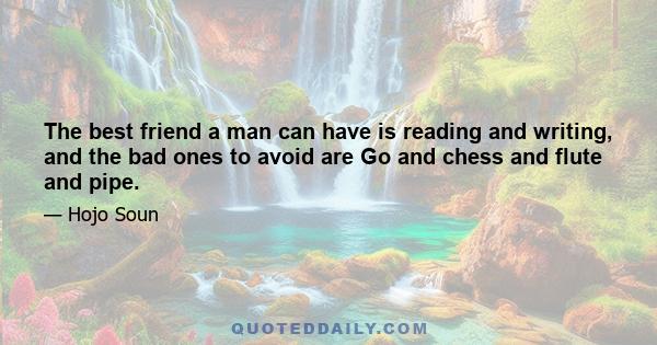 The best friend a man can have is reading and writing, and the bad ones to avoid are Go and chess and flute and pipe.