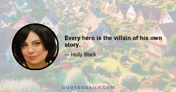 Every hero is the villain of his own story.