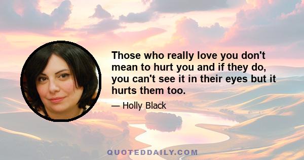 Those who really love you don't mean to hurt you and if they do, you can't see it in their eyes but it hurts them too.
