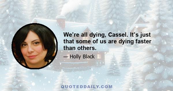 We’re all dying, Cassel. It’s just that some of us are dying faster than others.