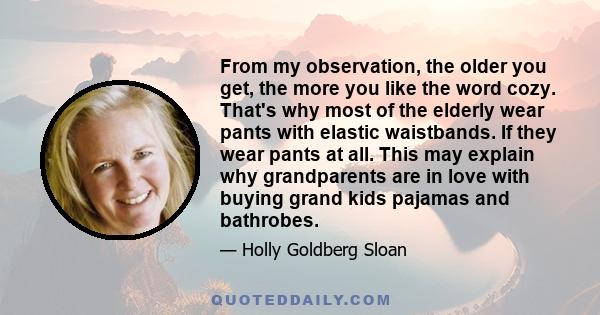 From my observation, the older you get, the more you like the word cozy. That's why most of the elderly wear pants with elastic waistbands. If they wear pants at all. This may explain why grandparents are in love with