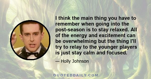 I think the main thing you have to remember when going into the post-season is to stay relaxed. All of the energy and excitement can be overwhelming but the thing I'll try to relay to the younger players is just stay