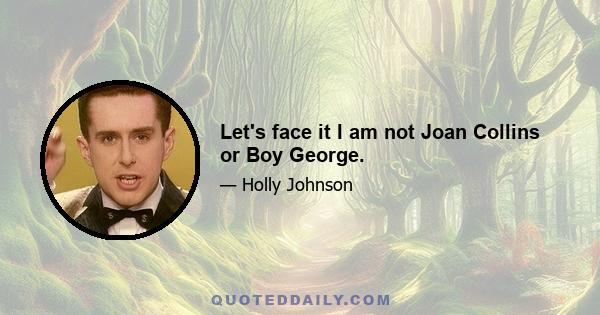 Let's face it I am not Joan Collins or Boy George.
