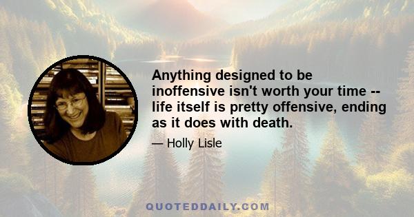 Anything designed to be inoffensive isn't worth your time -- life itself is pretty offensive, ending as it does with death.