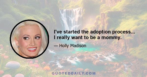 I've started the adoption process... I really want to be a mommy.