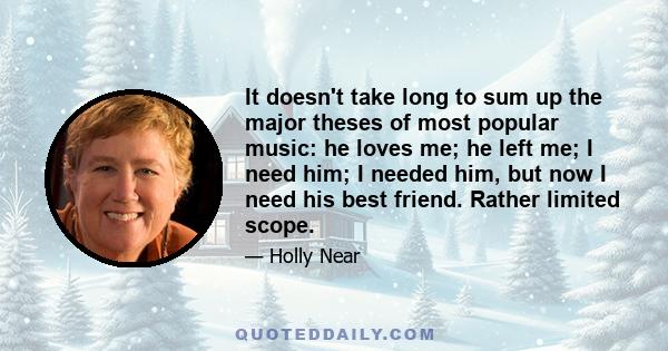 It doesn't take long to sum up the major theses of most popular music: he loves me; he left me; I need him; I needed him, but now I need his best friend. Rather limited scope.