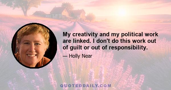 My creativity and my political work are linked. I don't do this work out of guilt or out of responsibility.