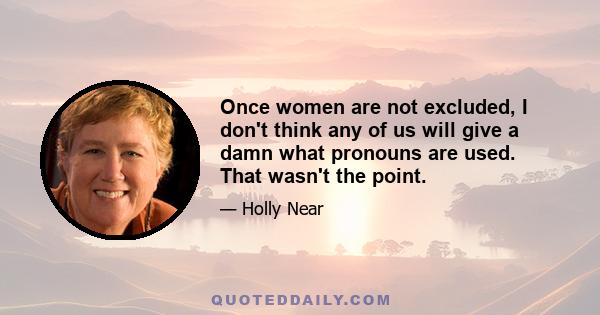 Once women are not excluded, I don't think any of us will give a damn what pronouns are used. That wasn't the point.