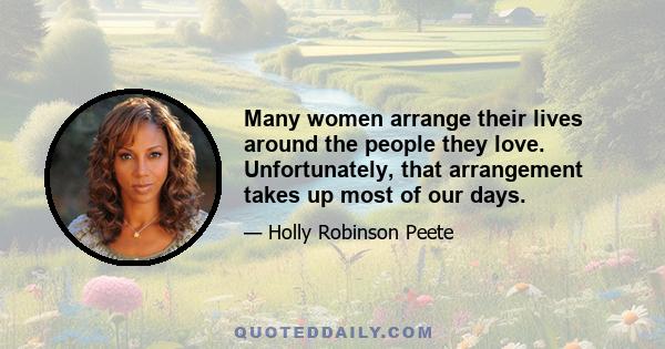 Many women arrange their lives around the people they love. Unfortunately, that arrangement takes up most of our days.