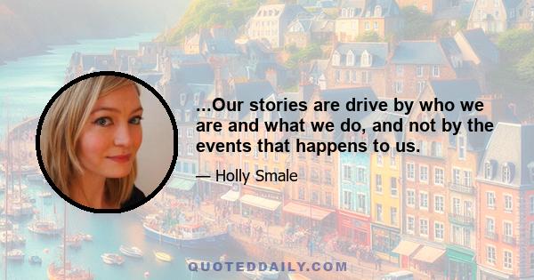 ...Our stories are drive by who we are and what we do, and not by the events that happens to us.
