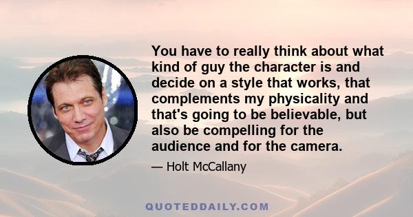 You have to really think about what kind of guy the character is and decide on a style that works, that complements my physicality and that's going to be believable, but also be compelling for the audience and for the