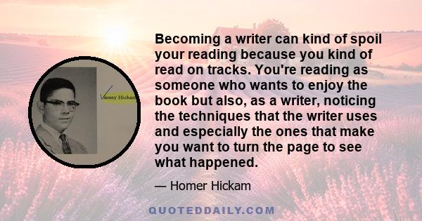 Becoming a writer can kind of spoil your reading because you kind of read on tracks. You're reading as someone who wants to enjoy the book but also, as a writer, noticing the techniques that the writer uses and