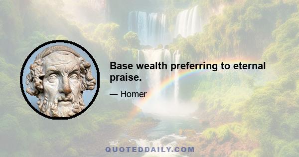 Base wealth preferring to eternal praise.