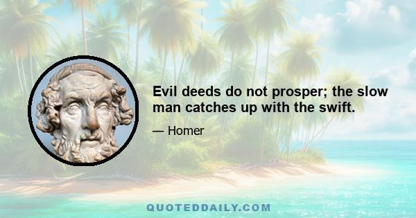 Evil deeds do not prosper; the slow man catches up with the swift.