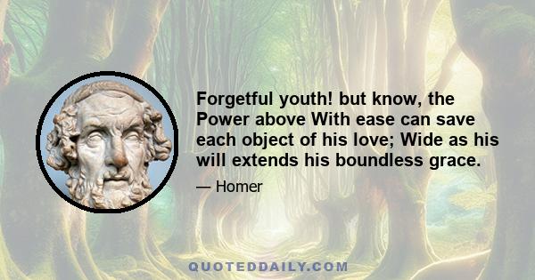 Forgetful youth! but know, the Power above With ease can save each object of his love; Wide as his will extends his boundless grace.