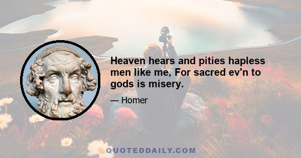 Heaven hears and pities hapless men like me, For sacred ev'n to gods is misery.